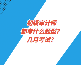 初級審計師都考什么題型？幾月考試？