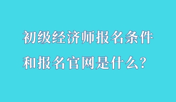 初級經(jīng)濟師報名條件和報名官網(wǎng)是什么？