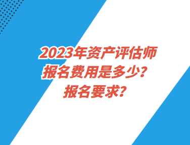 2023年資產(chǎn)評估師報名費用是多少？報名要求？