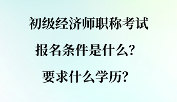 初級(jí)經(jīng)濟(jì)師職稱考試報(bào)名條件是什么？要求什么學(xué)歷？