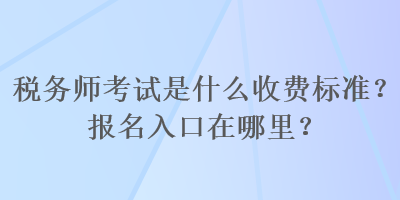 稅務師考試是什么收費標準？報名入口在哪里？