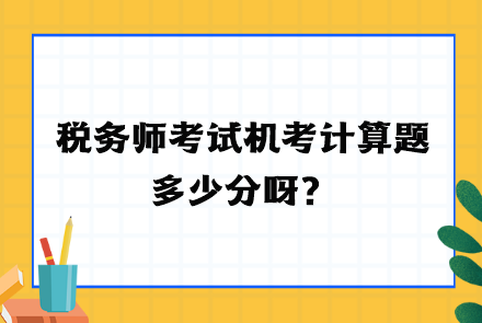 稅務(wù)師考試機(jī)考計(jì)算題多少分呀？