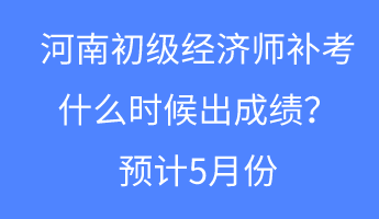 河南初級(jí)經(jīng)濟(jì)師補(bǔ)考什么時(shí)候出成績？預(yù)計(jì)5月份