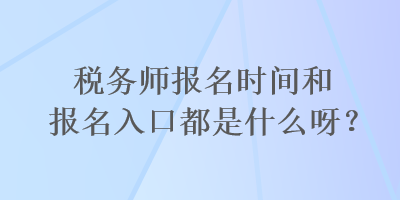 稅務(wù)師報(bào)名時(shí)間和報(bào)名入口都是什么呀？