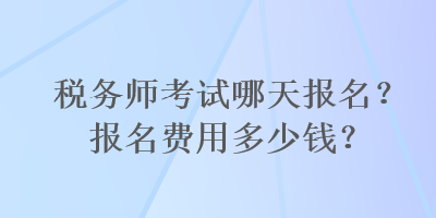 稅務(wù)師考試哪天報(bào)名？報(bào)名費(fèi)用多少錢？