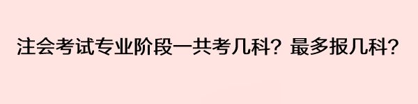 注會(huì)考試專業(yè)階段一共考幾科？最多報(bào)幾科？