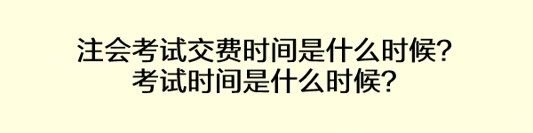 注會考試交費(fèi)時間是什么時候？考試時間是什么時候？