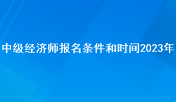 中級經(jīng)濟(jì)師報(bào)名條件和時(shí)間2023年