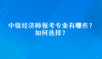 中級經(jīng)濟(jì)師報(bào)考專業(yè)有哪些？如何選擇？