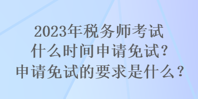 2023年稅務(wù)師考試什么時(shí)間申請(qǐng)免試？申請(qǐng)免試的要求是什么？