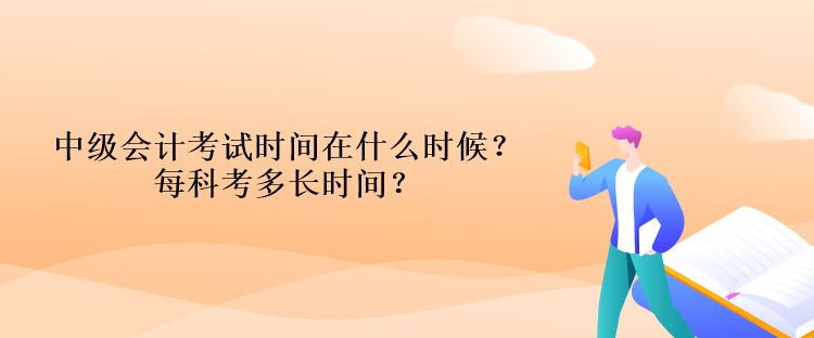 中級會計考試時間在什么時候？每科考多長時間？