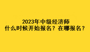 2023年中級(jí)經(jīng)濟(jì)師什么時(shí)候開(kāi)始報(bào)名？在哪報(bào)名？