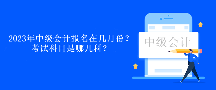 2023年中級(jí)會(huì)計(jì)考試報(bào)名在幾月份？考試科目是哪幾科？