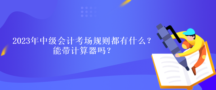 2023年中級會計考試考場規(guī)則都有什么？能帶計算器嗎？