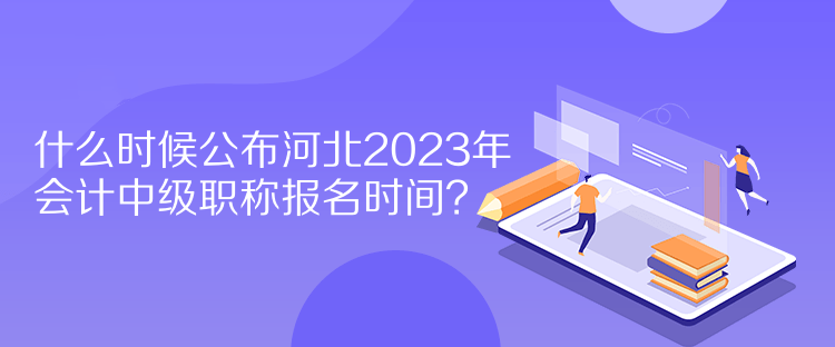 什么時候公布河北2023年會計中級職稱報名時間？