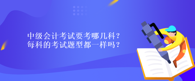 中級(jí)會(huì)計(jì)考試要考哪幾科？每科的考試題型都一樣嗎？