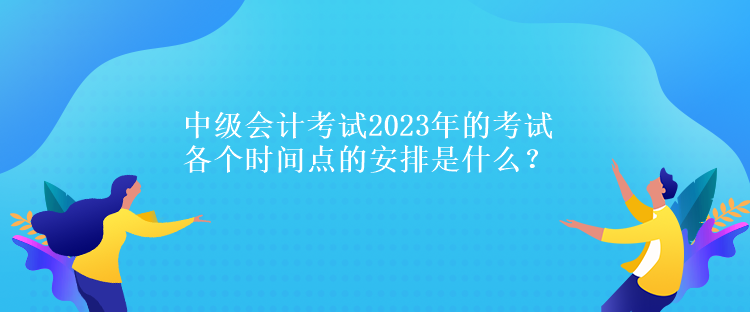 中級會計考試2023年的考試各個時間點的安排是什么？