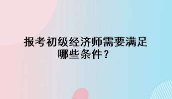 報考初級經(jīng)濟師需要滿足哪些條件？