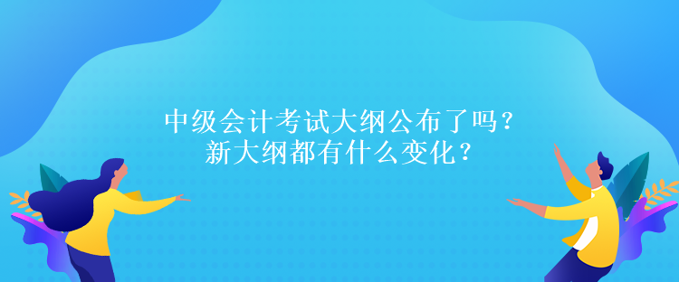 中級會計考試大綱公布了嗎？新大綱都有什么變化？