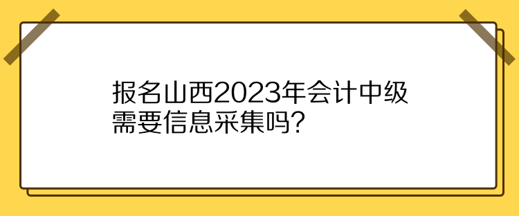 報(bào)名山西2023年會(huì)計(jì)中級(jí)需要信息采集嗎？