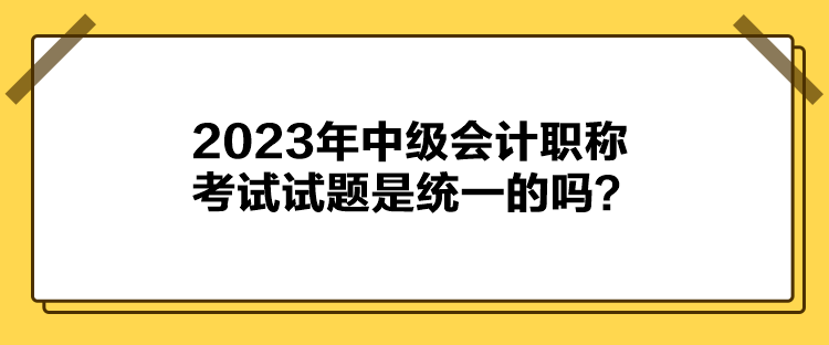 2023年中級會計職稱考試試題是統(tǒng)一的嗎？