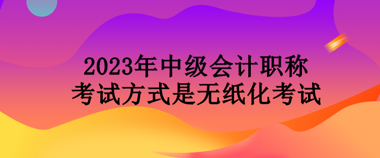 2023年中級會(huì)計(jì)職稱考試方式是無紙化考試