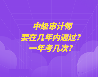 中級審計(jì)師要在幾年內(nèi)通過？一年考幾次？