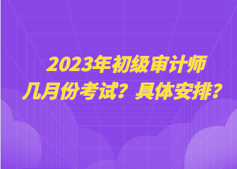 2023年初級審計(jì)師幾月份考試？具體安排？