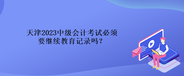 天津2023中級(jí)會(huì)計(jì)考試必須要繼續(xù)教育記錄嗎？