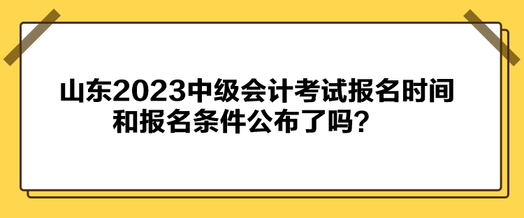 山東2023中級(jí)會(huì)計(jì)考試報(bào)名時(shí)間和報(bào)名條件公布了嗎？