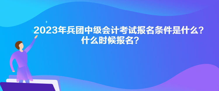 2023年兵團中級會計考試報名條件是什么？什么時候報名？