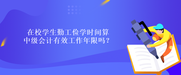 在校學(xué)生勤工儉學(xué)時間算中級會計有效工作年限嗎？