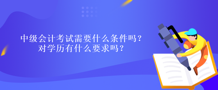 中級會計考試需要什么條件嗎？對學歷有什么要求嗎？