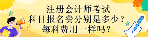 注冊會計師考試科目報名費分別是多少？每科費用一樣嗎？