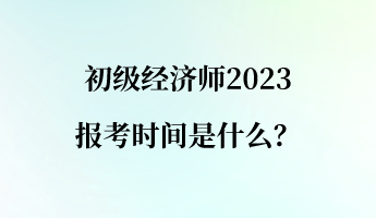 初級(jí)經(jīng)濟(jì)師2023報(bào)考時(shí)間是什么？