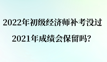 2022年初級(jí)經(jīng)濟(jì)師補(bǔ)考沒過 2021年成績(jī)會(huì)保留嗎？