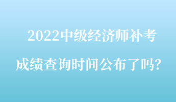 2022中級(jí)經(jīng)濟(jì)師補(bǔ)考成績(jī)查詢(xún)時(shí)間公布了嗎？