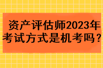 資產(chǎn)評(píng)估師2023年考試方式是機(jī)考嗎？