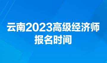 云南2023高級經(jīng)濟(jì)師報名時間