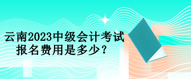 云南2023中級會(huì)計(jì)考試報(bào)名費(fèi)用是多少？