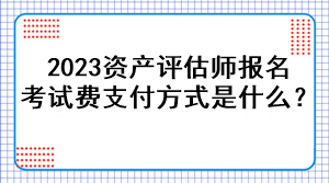 2023資產(chǎn)評估師報名考試費支付方式是什么？