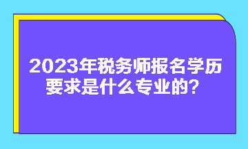 2023年稅務師報名學歷要求是什么專業(yè)的？