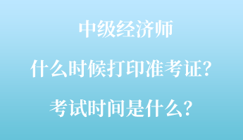 中級經濟師什么時候打印準考證？考試時間是什么？