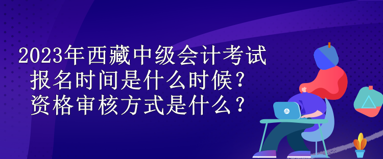 2023年西藏中級會計考試報名時間是什么時候？資格審核方式是什么？