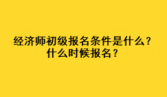 經(jīng)濟師初級報名條件是什么？什么時候報名？