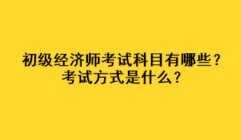 初級經(jīng)濟師考試科目有哪些？考試方式是什么？