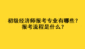 初級經(jīng)濟師報考專業(yè)有哪些？報考流程是什么？