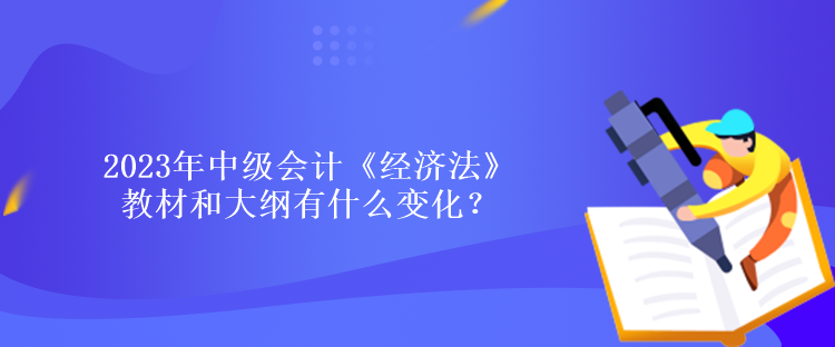 2023年中級會計《經(jīng)濟(jì)法》教材和大綱有什么變化？