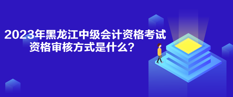 2023年黑龍江中級會計資格考試資格審核方式是什么？