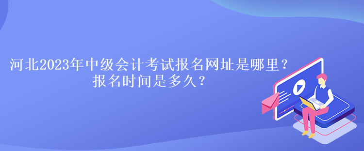 河北2023年中級會計考試報名網(wǎng)址是哪里？報名時間是多久？